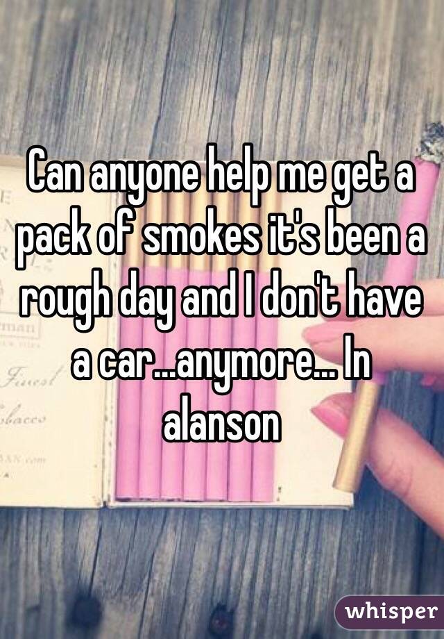 Can anyone help me get a pack of smokes it's been a rough day and I don't have a car...anymore... In alanson 