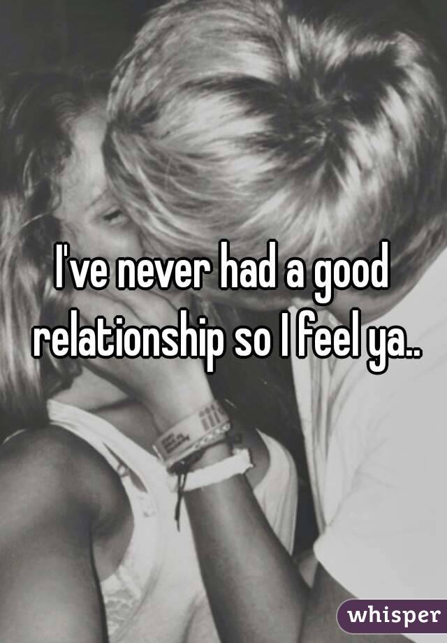 I've never had a good relationship so I feel ya..