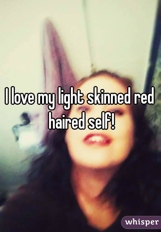 I love my light skinned red haired self!