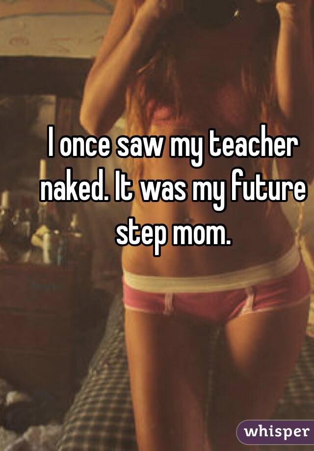 I once saw my teacher naked. It was my future step mom. 