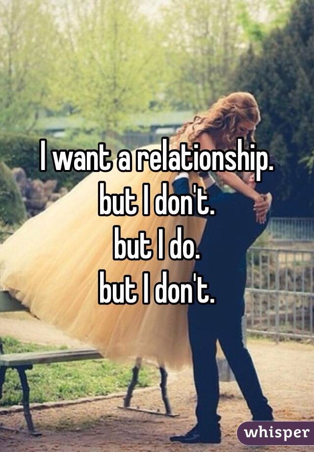 I want a relationship.
but I don't. 
but I do.
but I don't.