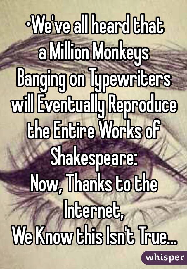 •We've all heard that 
a Million Monkeys
Banging on Typewriters
will Eventually Reproduce
the Entire Works of 
Shakespeare:
Now, Thanks to the Internet,
We Know this Isn't True...