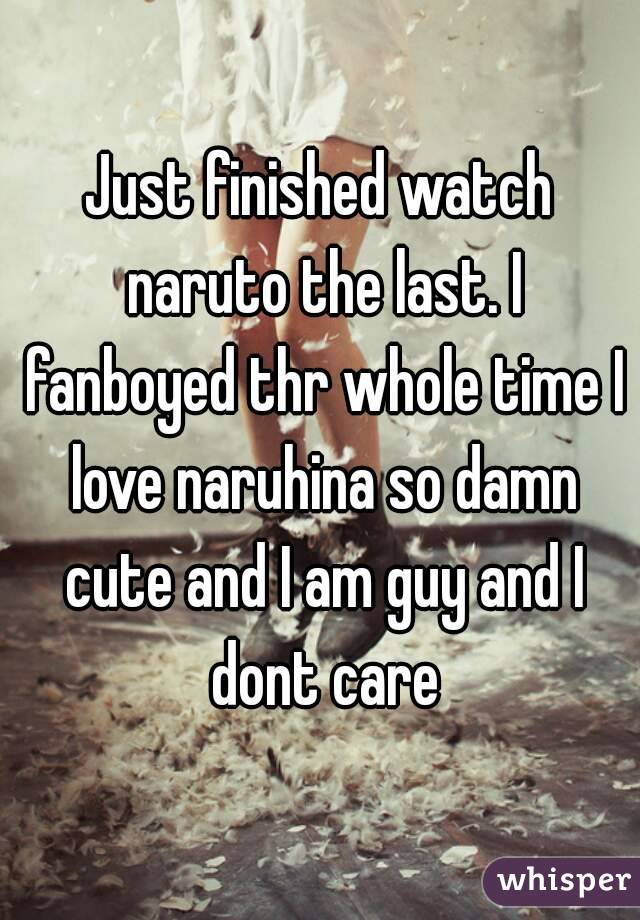 Just finished watch naruto the last. I fanboyed thr whole time I love naruhina so damn cute and I am guy and I dont care