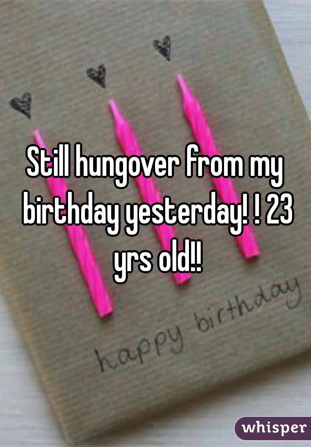 Still hungover from my birthday yesterday! ! 23 yrs old!!
