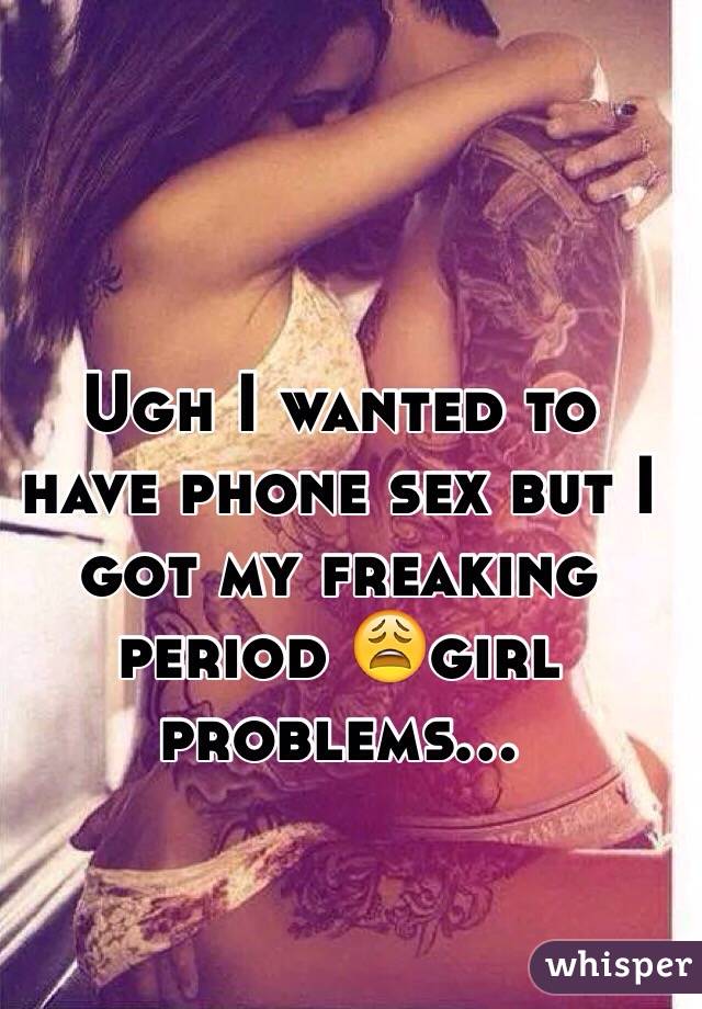 Ugh I wanted to have phone sex but I got my freaking period 😩girl problems...