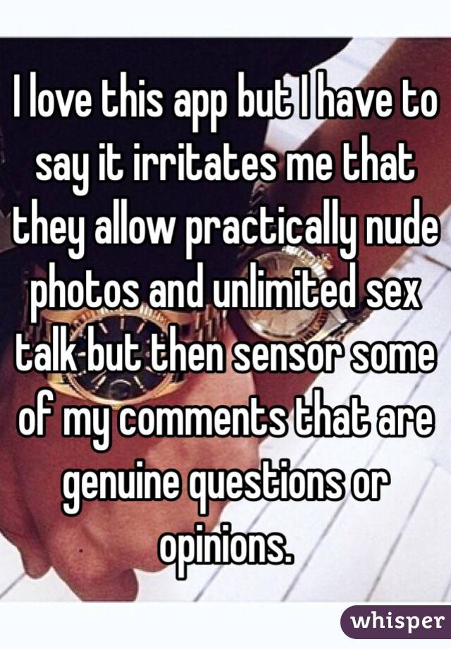 I love this app but I have to say it irritates me that they allow practically nude photos and unlimited sex talk but then sensor some of my comments that are genuine questions or opinions. 