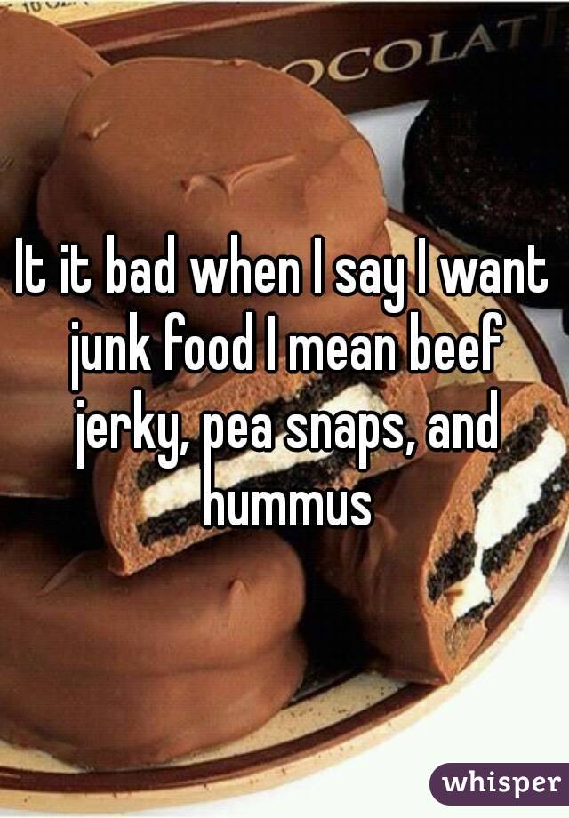 It it bad when I say I want junk food I mean beef jerky, pea snaps, and hummus