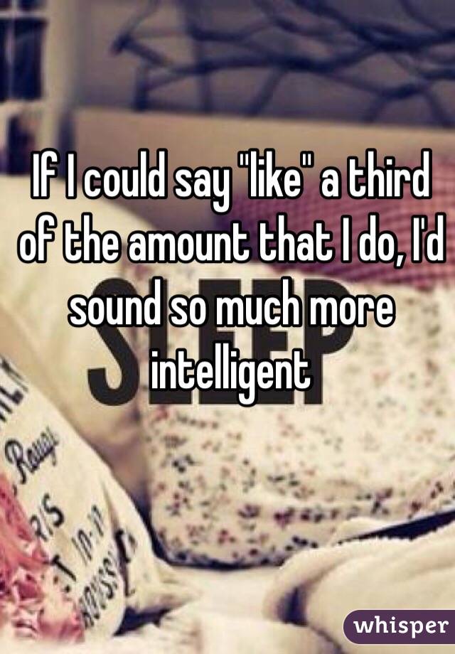 If I could say "like" a third of the amount that I do, I'd sound so much more intelligent 