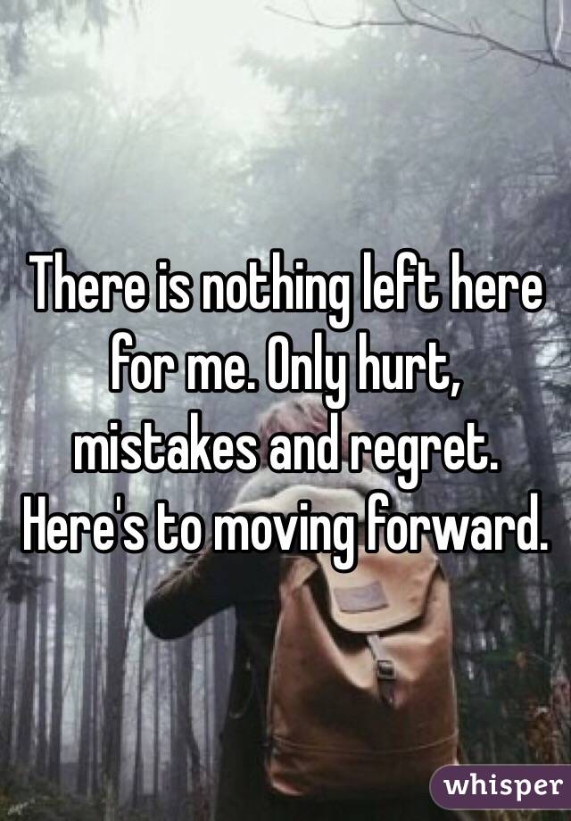 There is nothing left here for me. Only hurt, mistakes and regret. Here's to moving forward. 