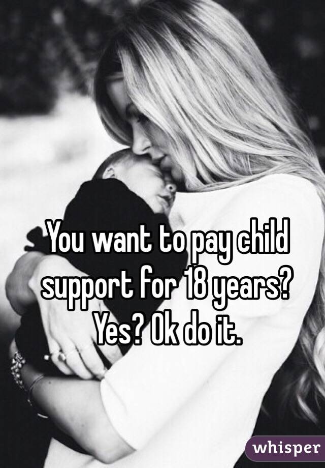 You want to pay child support for 18 years? Yes? Ok do it. 