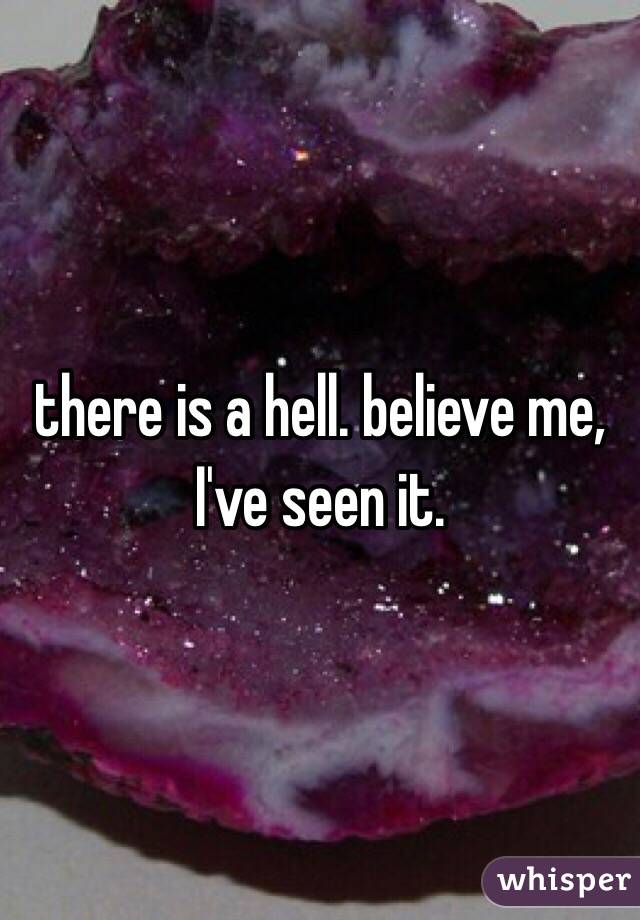 there is a hell. believe me, I've seen it. 