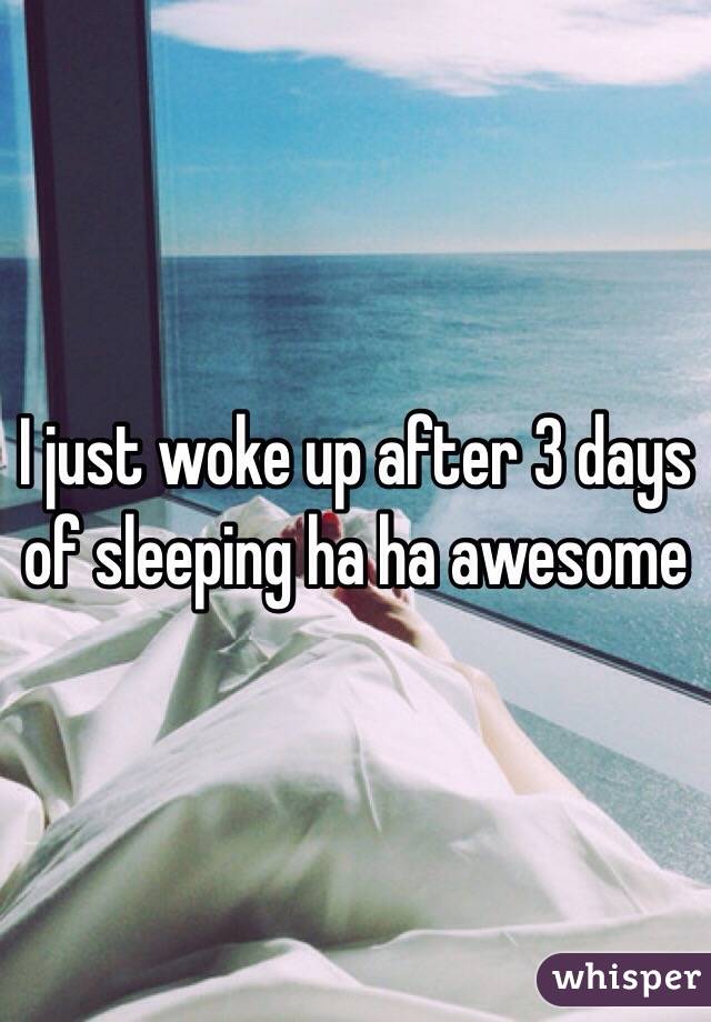 I just woke up after 3 days of sleeping ha ha awesome 