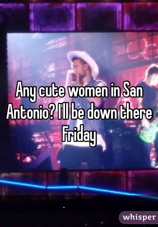 Any cute women in San Antonio? I'll be down there Friday