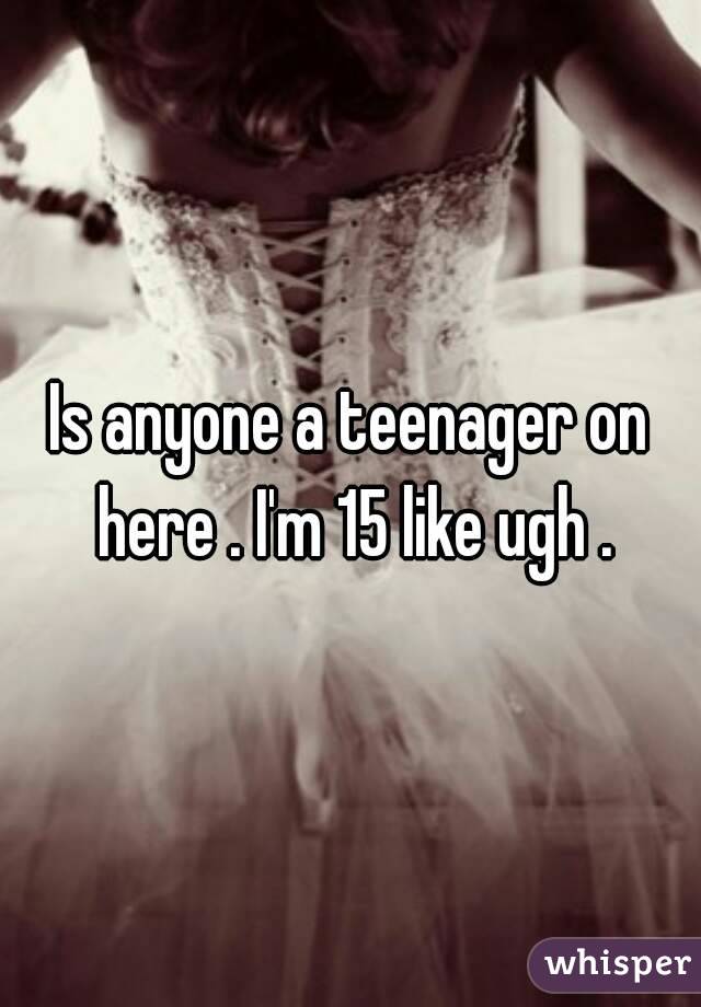 Is anyone a teenager on here . I'm 15 like ugh .