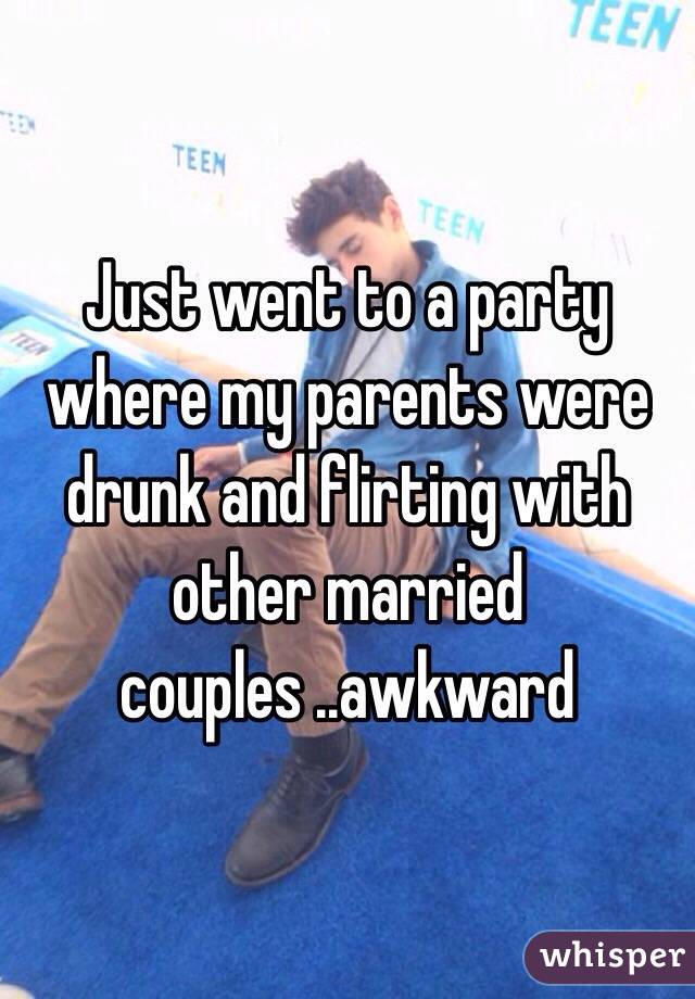 Just went to a party where my parents were drunk and flirting with other married couples ..awkward 