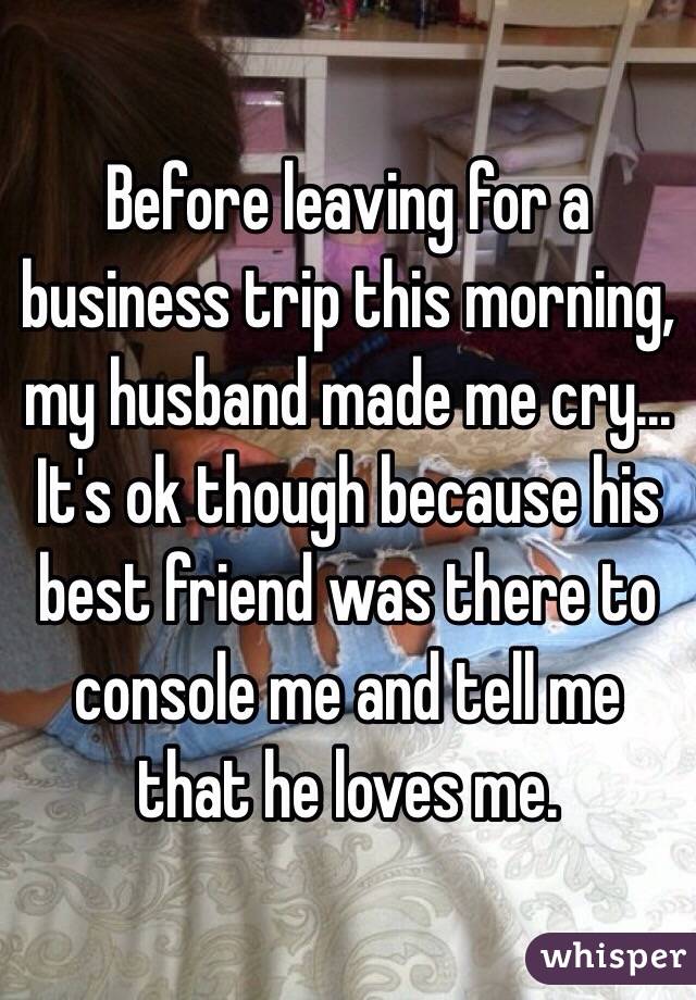 Before leaving for a business trip this morning, my husband made me cry... It's ok though because his best friend was there to console me and tell me that he loves me. 