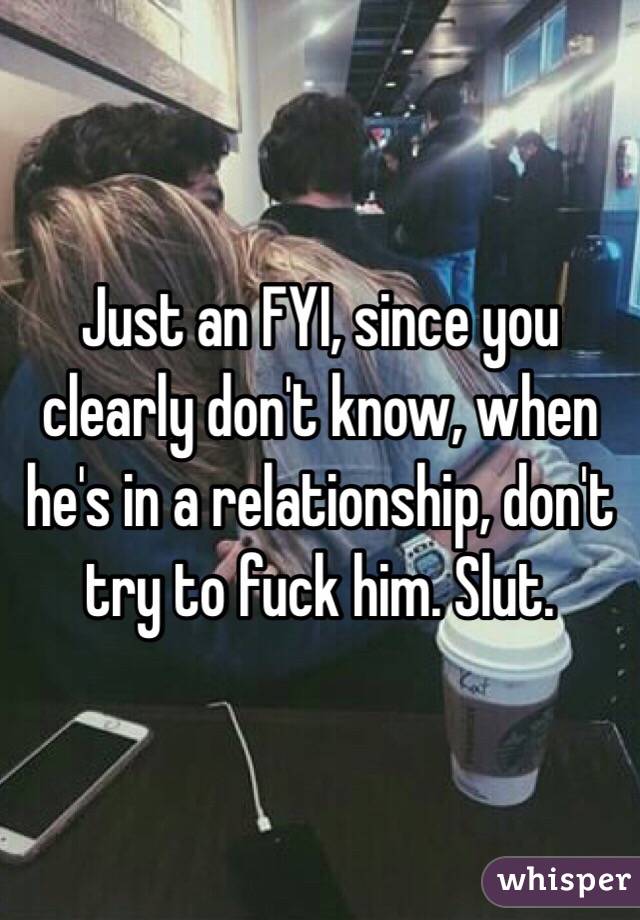 Just an FYI, since you clearly don't know, when he's in a relationship, don't try to fuck him. Slut. 