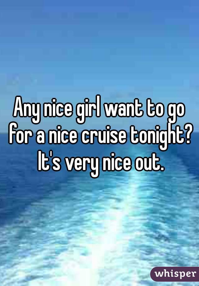 Any nice girl want to go for a nice cruise tonight? It's very nice out.