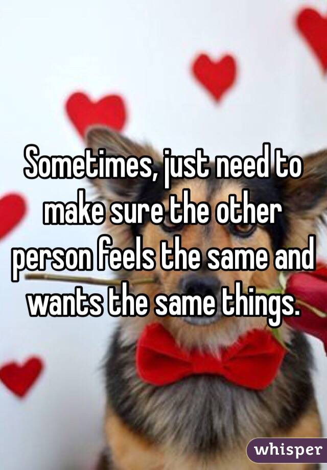 Sometimes, just need to make sure the other person feels the same and wants the same things.