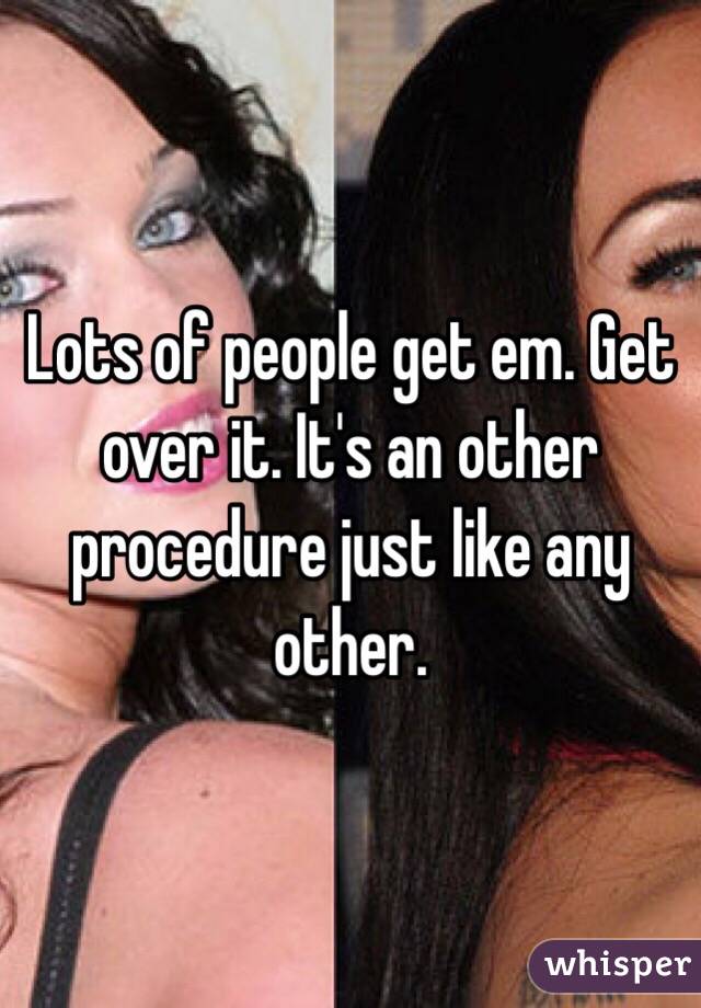 Lots of people get em. Get over it. It's an other procedure just like any other. 