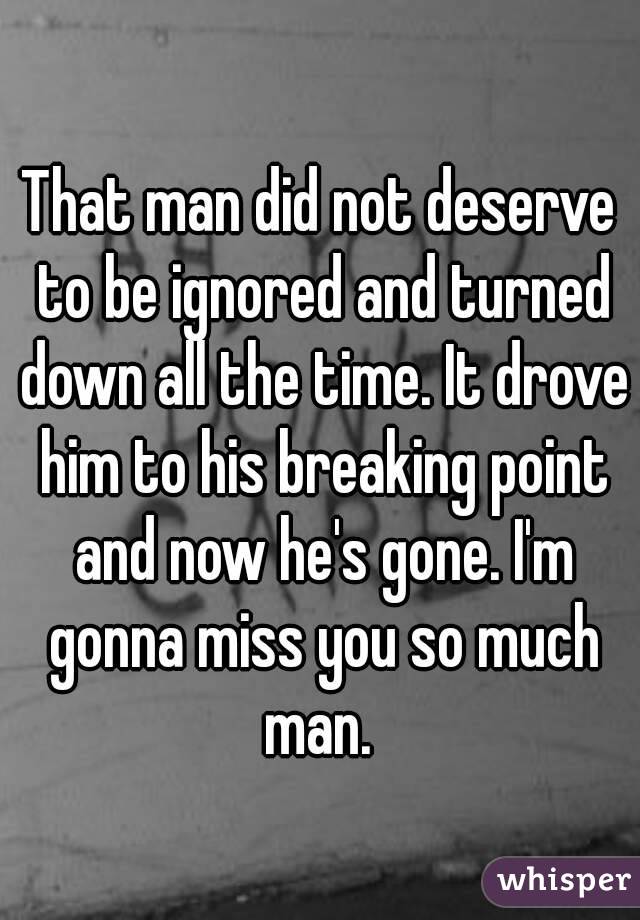 That man did not deserve to be ignored and turned down all the time. It drove him to his breaking point and now he's gone. I'm gonna miss you so much man. 