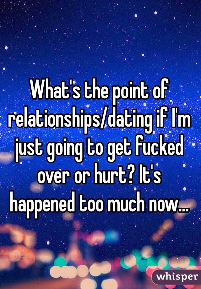 What's the point of relationships/dating if I'm just going to get fucked over or hurt? It's happened too much now...