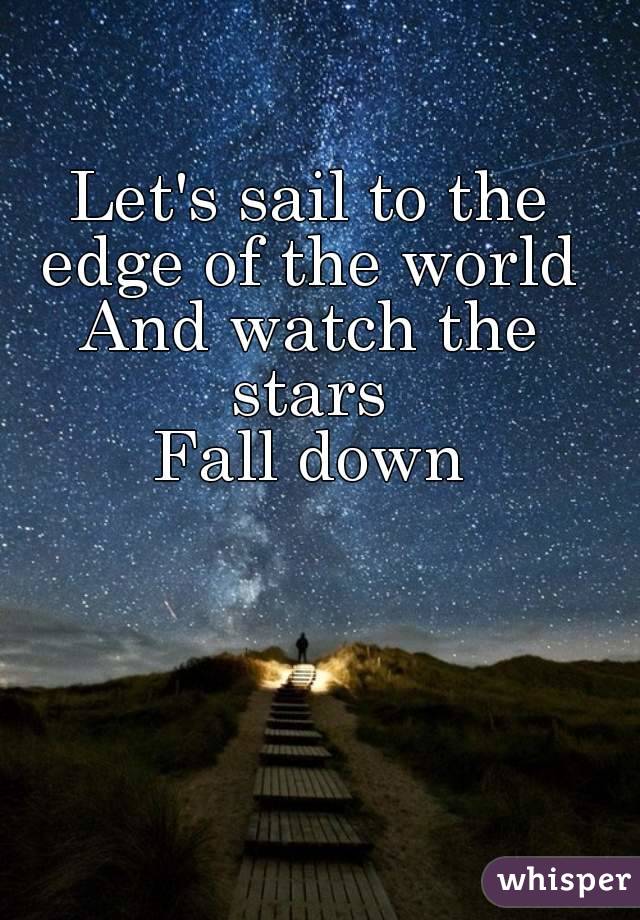 Let's sail to the edge of the world 
And watch the stars 
Fall down