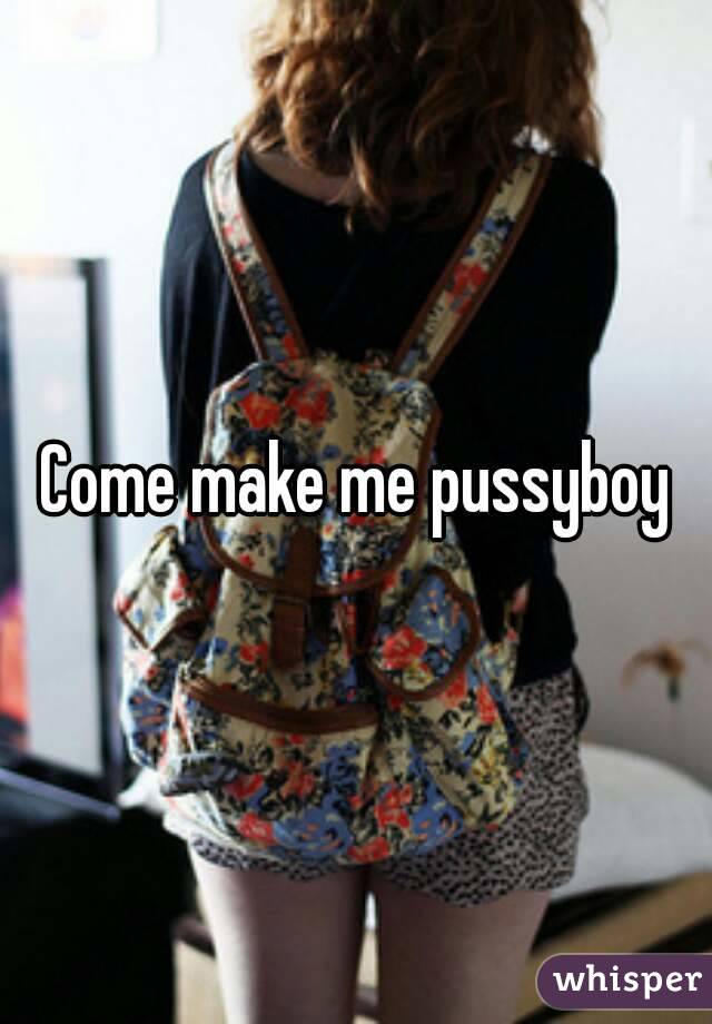 Come make me pussyboy