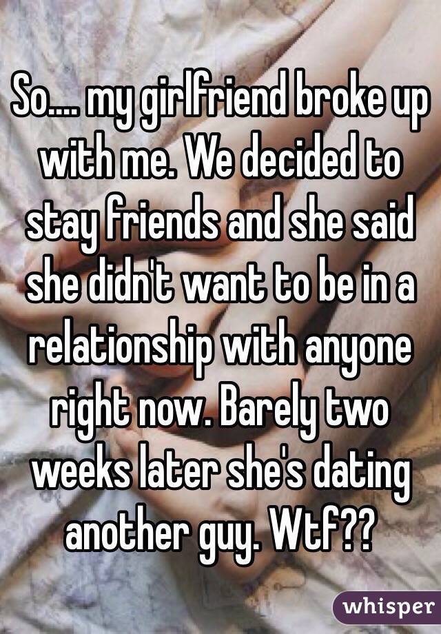 So.… my girlfriend broke up with me. We decided to stay friends and she said she didn't want to be in a relationship with anyone right now. Barely two weeks later she's dating another guy. Wtf??