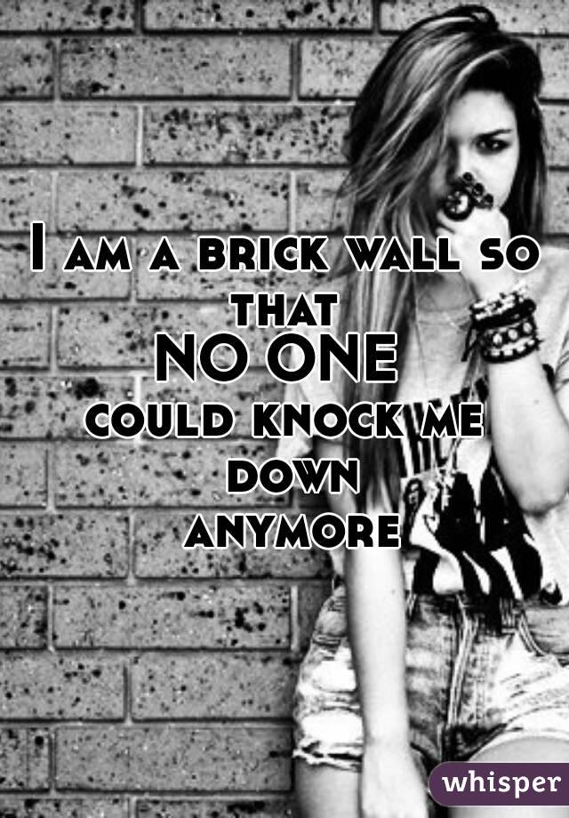 I am a brick wall so that 
NO ONE 
could knock me down
 anymore