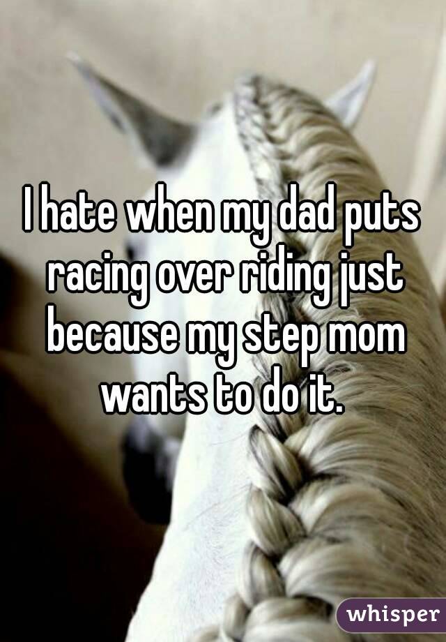 I hate when my dad puts racing over riding just because my step mom wants to do it. 