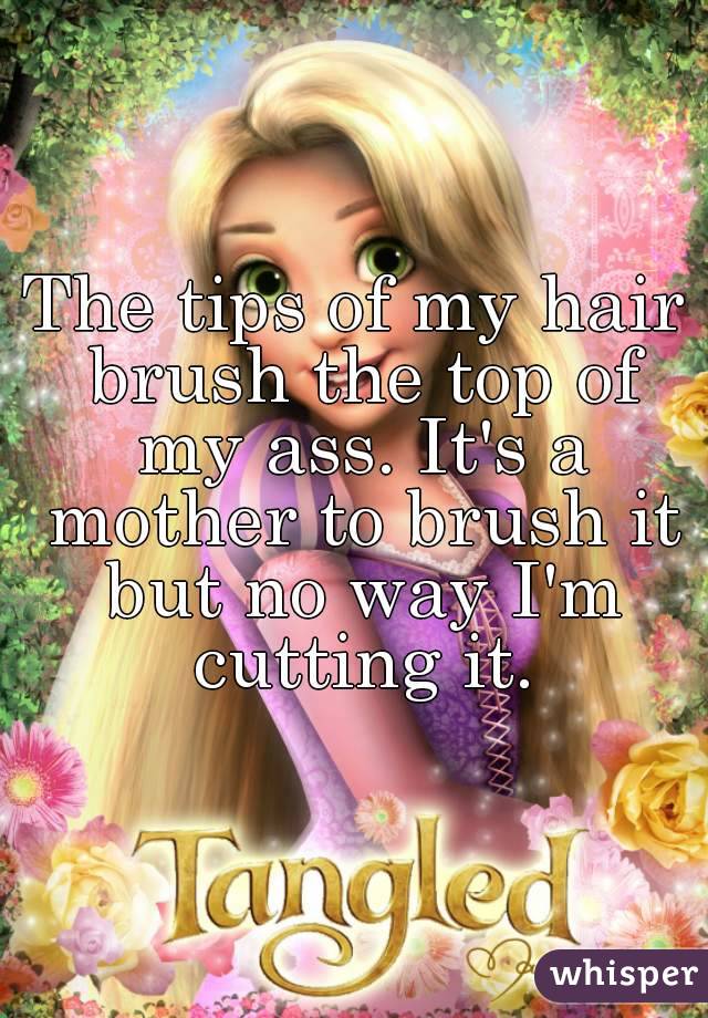 The tips of my hair brush the top of my ass. It's a mother to brush it but no way I'm cutting it.