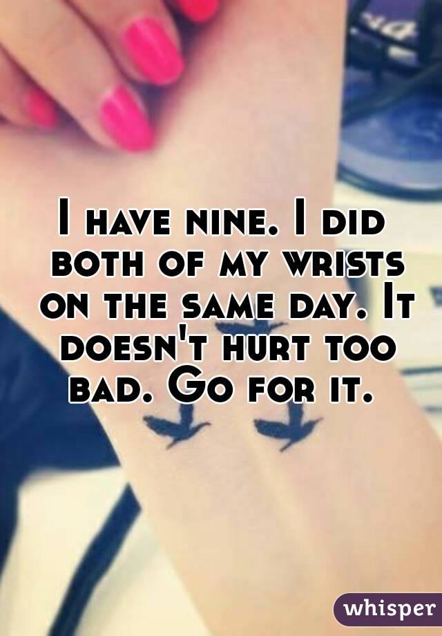 I have nine. I did both of my wrists on the same day. It doesn't hurt too bad. Go for it. 