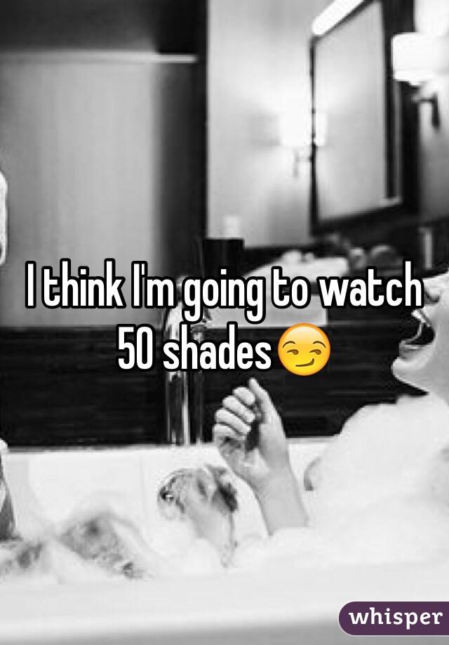 I think I'm going to watch 50 shades😏