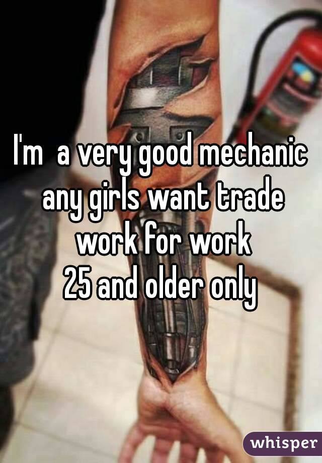 I'm  a very good mechanic any girls want trade work for work
25 and older only
