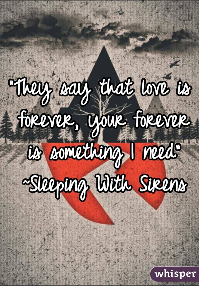 "They say that love is forever, your forever is something I need" ~Sleeping With Sirens