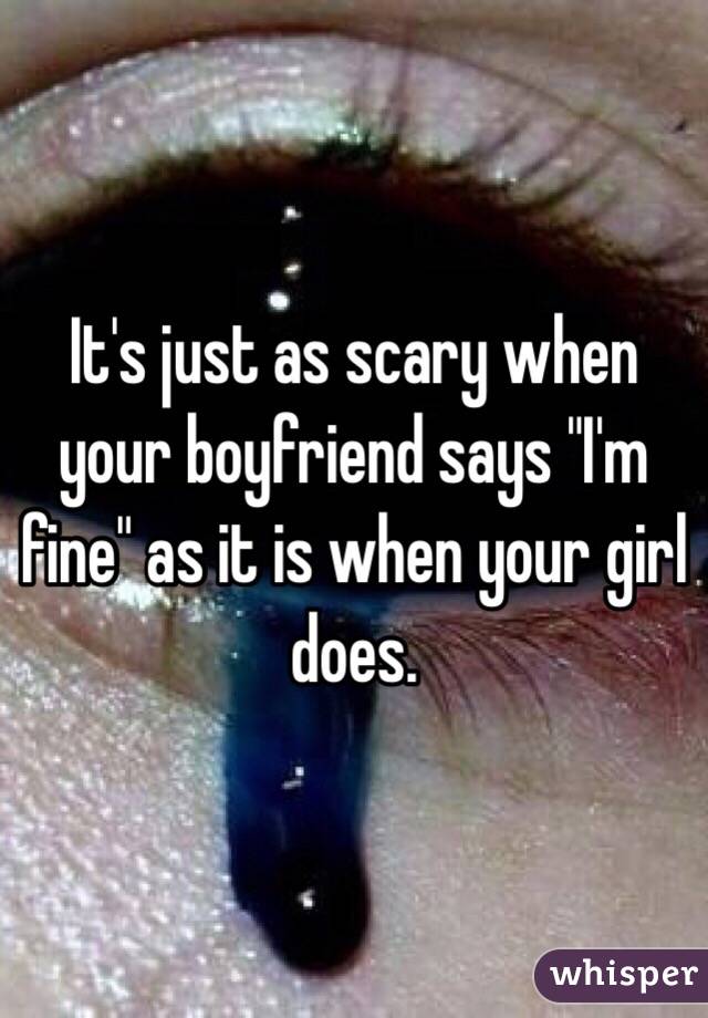 It's just as scary when your boyfriend says "I'm fine" as it is when your girl does. 