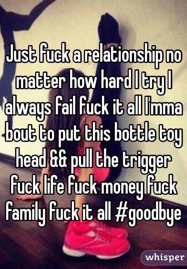 Just fuck a relationship no matter how hard I try I always fail fuck it all I'mma bout to put this bottle toy head && pull the trigger fuck life fuck money fuck family fuck it all #goodbye 