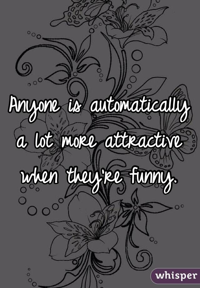 Anyone is automatically
a lot more attractive
when they're funny.