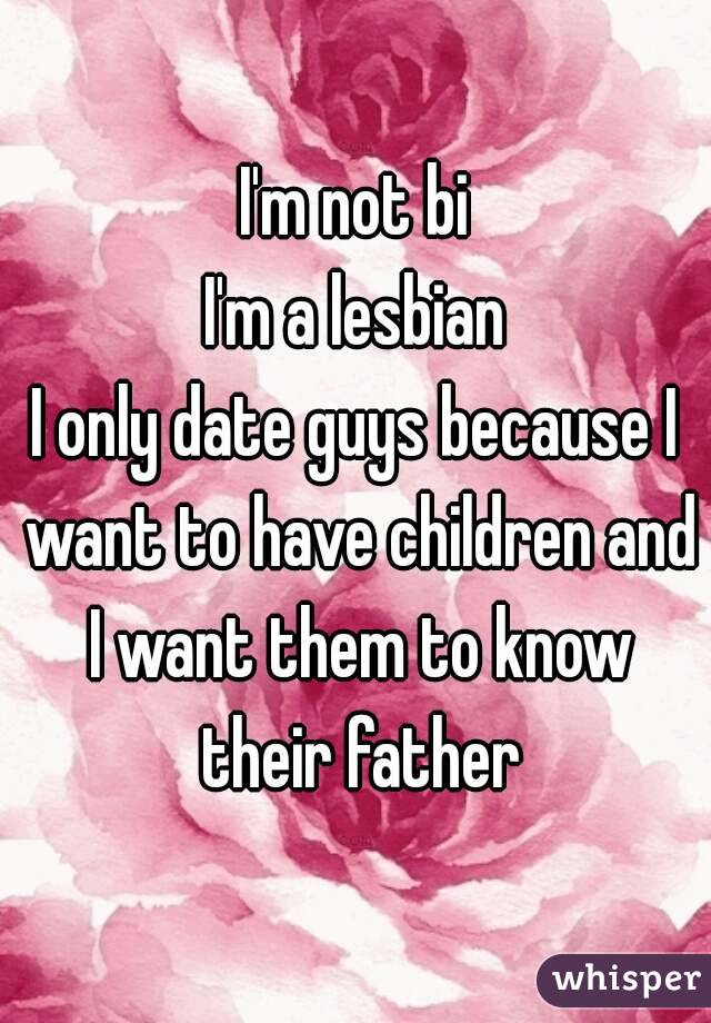 I'm not bi
I'm a lesbian
I only date guys because I want to have children and I want them to know their father