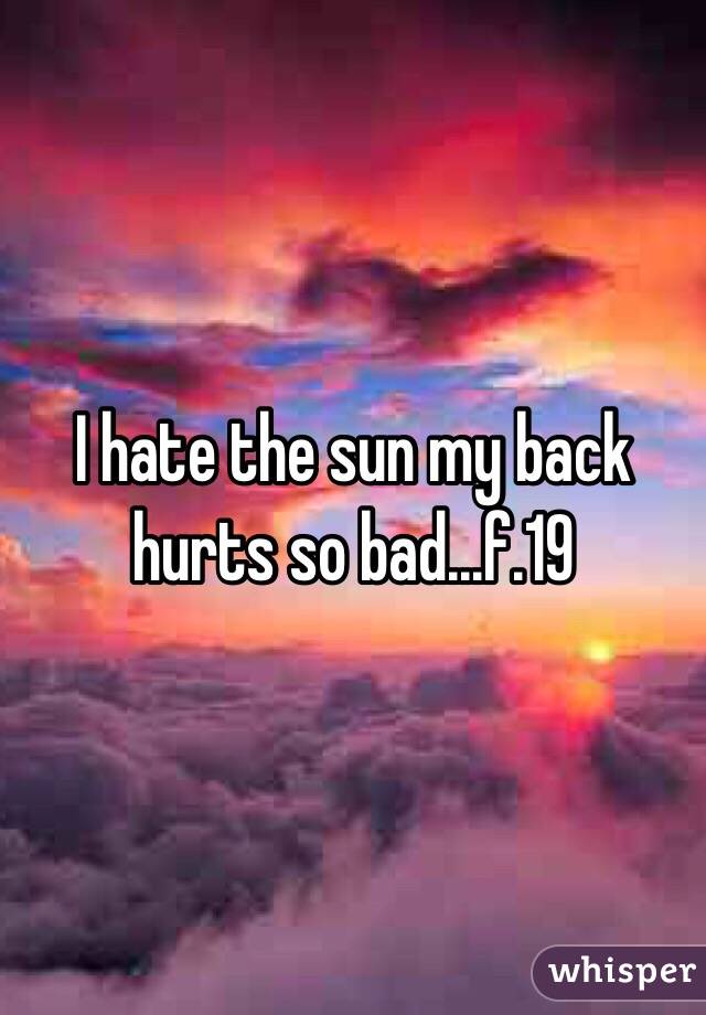 I hate the sun my back hurts so bad...f.19