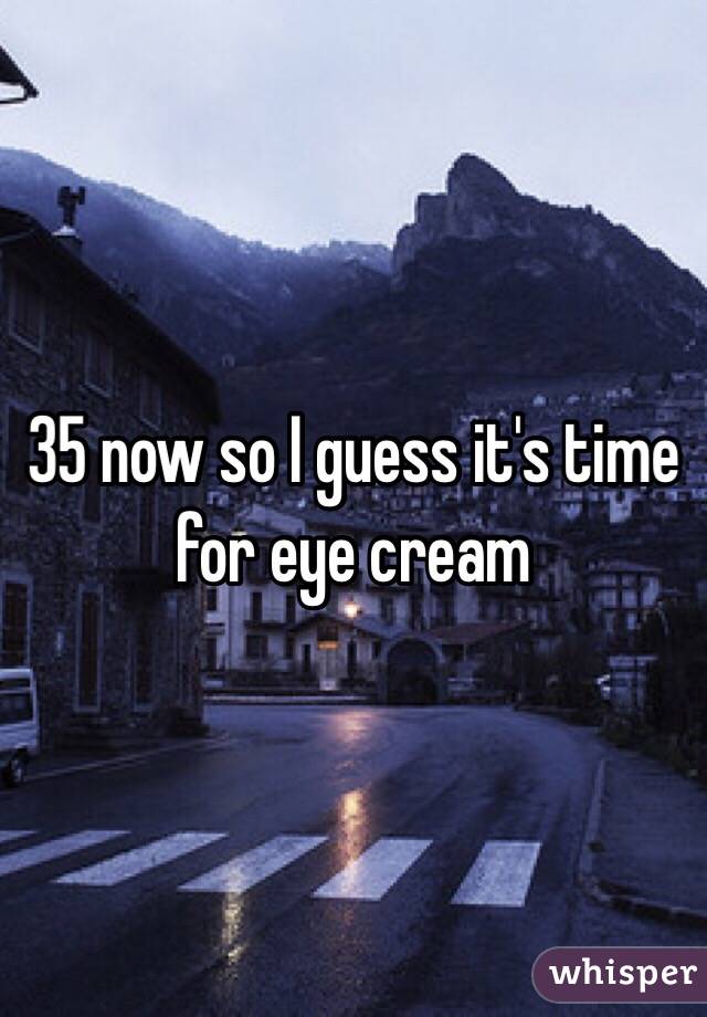 35 now so I guess it's time for eye cream 