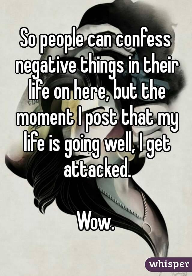 So people can confess negative things in their life on here, but the moment I post that my life is going well, I get attacked.

Wow.