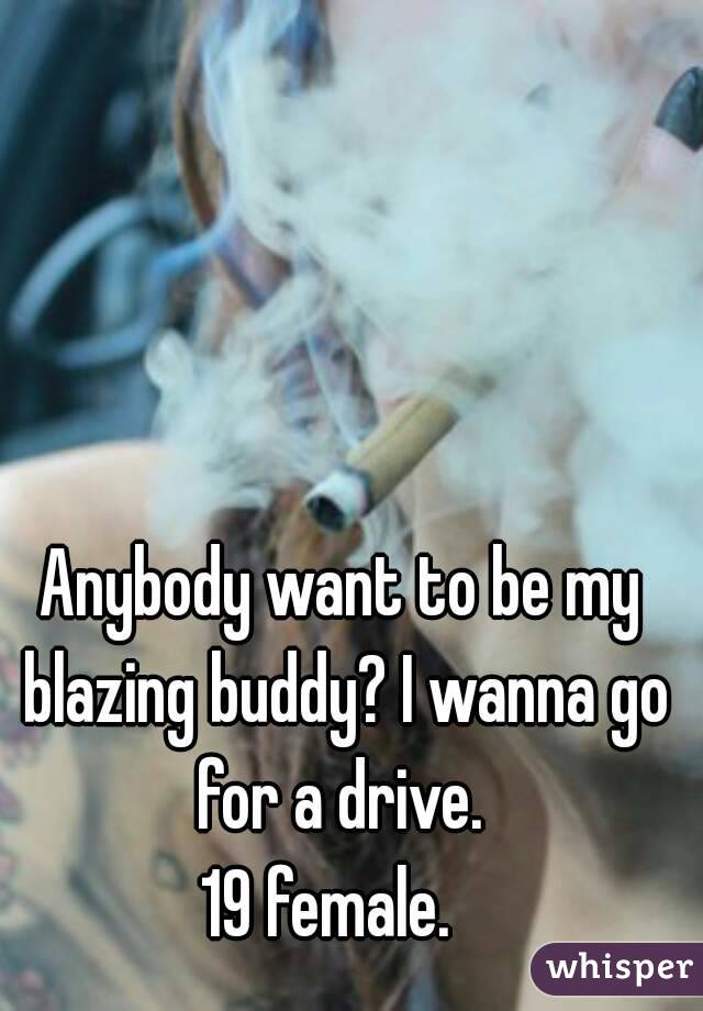 Anybody want to be my blazing buddy? I wanna go for a drive. 
19 female.  