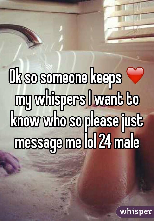 Ok so someone keeps ❤️ my whispers I want to know who so please just message me lol 24 male