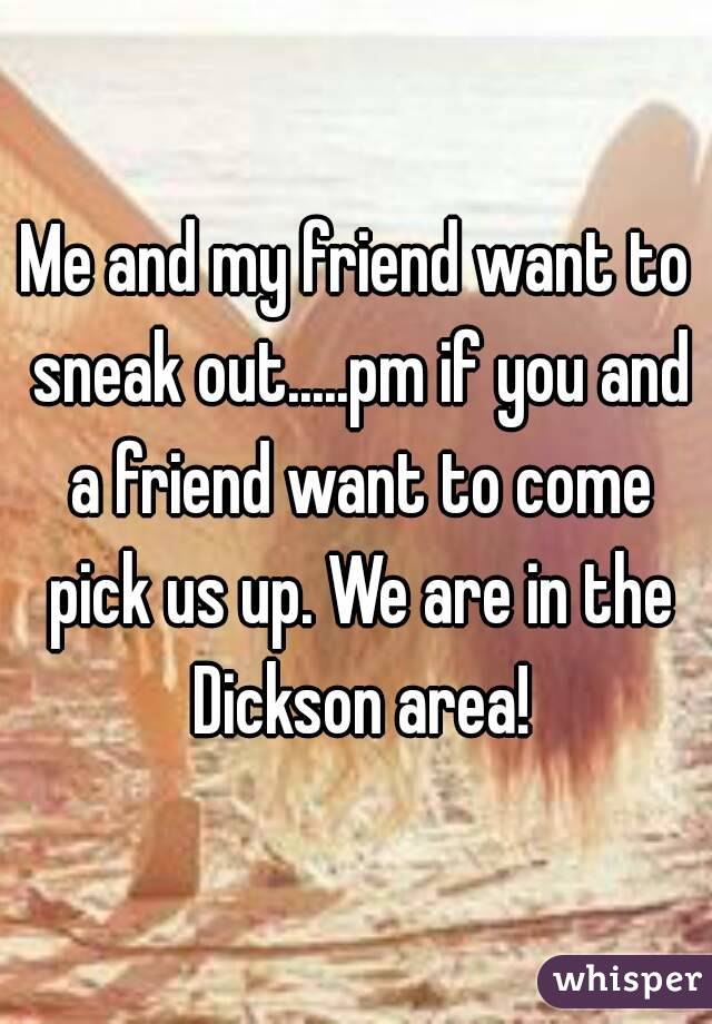 Me and my friend want to sneak out.....pm if you and a friend want to come pick us up. We are in the Dickson area!