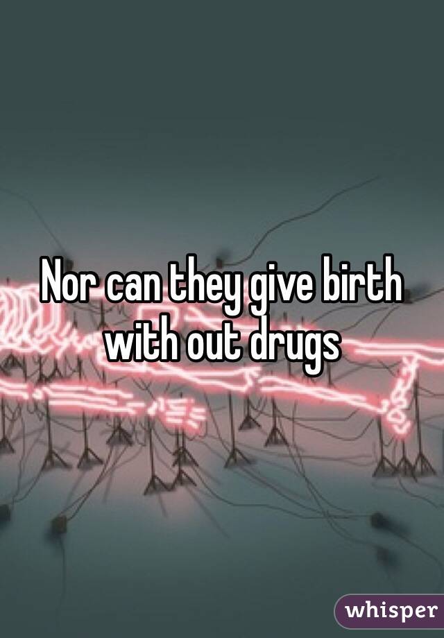 Nor can they give birth with out drugs 