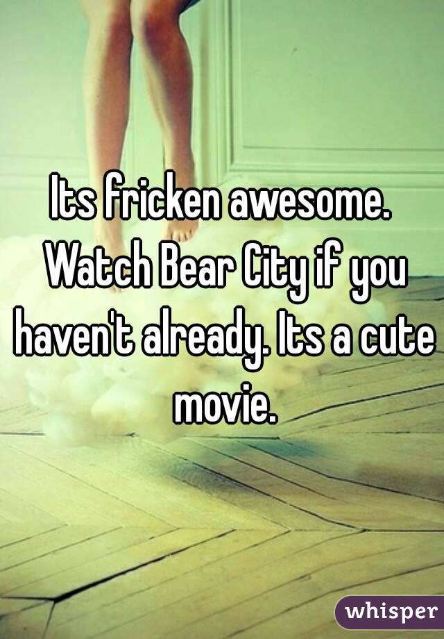 Its fricken awesome. Watch Bear City if you haven't already. Its a cute movie.