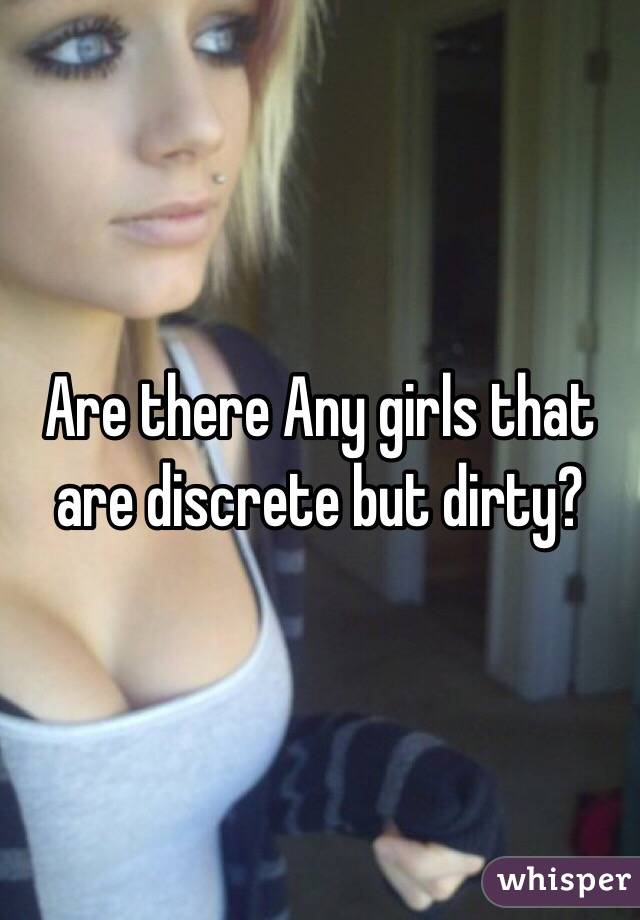 Are there Any girls that are discrete but dirty? 