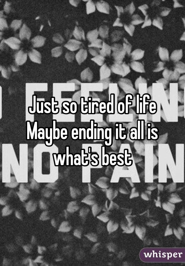 Just so tired of life
Maybe ending it all is what's best